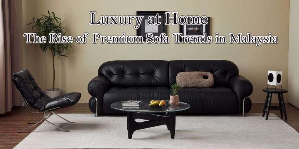 Luxury at Home: The Rise of Premium Sofa Trends in Malaysia